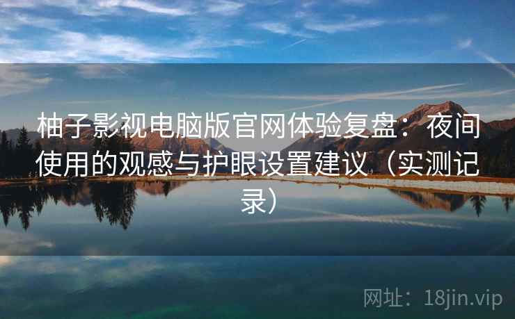 柚子影视电脑版官网体验复盘：夜间使用的观感与护眼设置建议（实测记录）