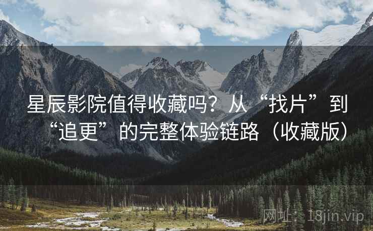 星辰影院值得收藏吗？从“找片”到“追更”的完整体验链路（收藏版）
