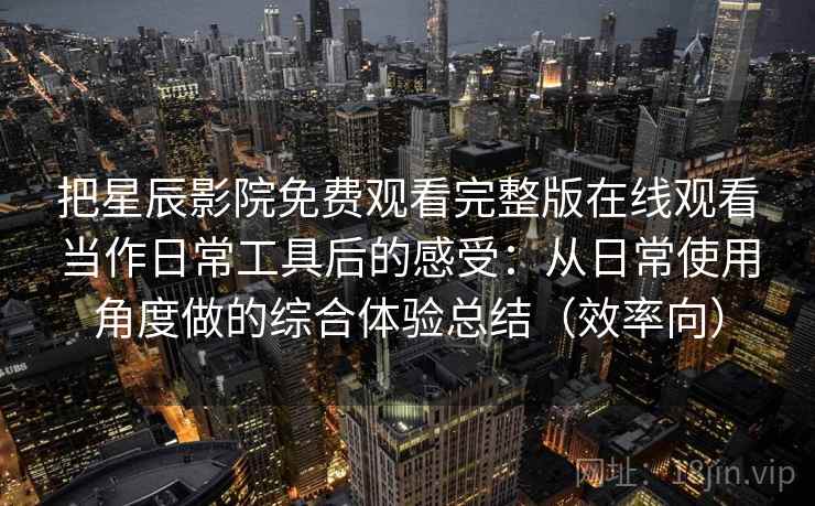 把星辰影院免费观看完整版在线观看当作日常工具后的感受：从日常使用角度做的综合体验总结（效率向）
