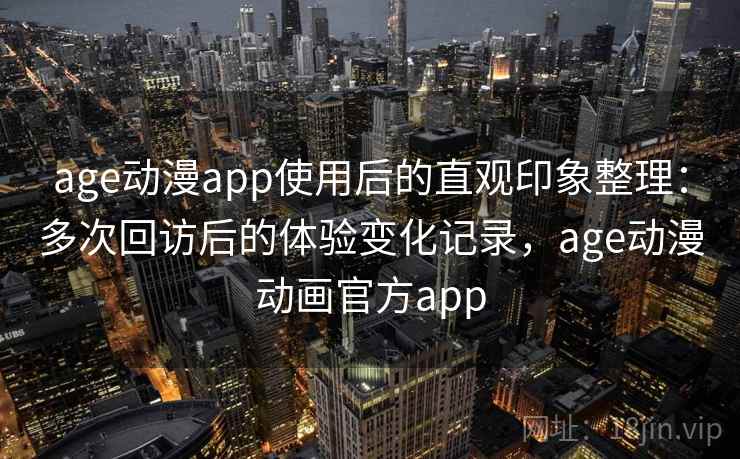 age动漫app使用后的直观印象整理：多次回访后的体验变化记录，age动漫动画官方app