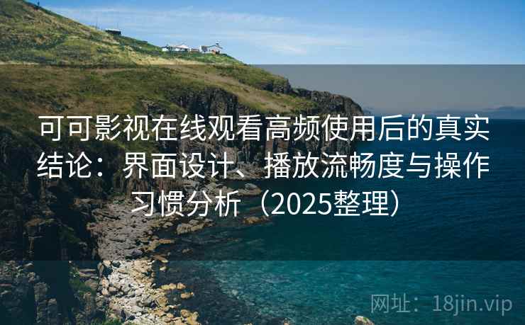可可影视在线观看高频使用后的真实结论：界面设计、播放流畅度与操作习惯分析（2025整理）