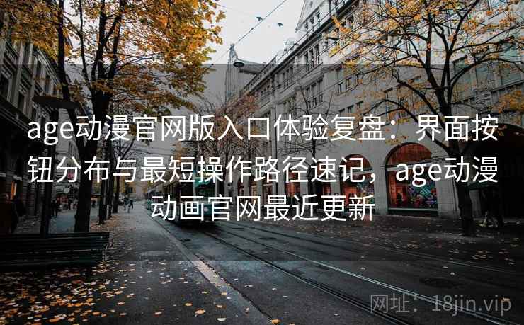 age动漫官网版入口体验复盘：界面按钮分布与最短操作路径速记，age动漫动画官网最近更新
