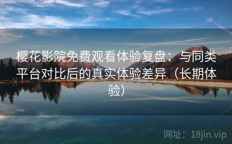 樱花影院免费观看体验复盘：与同类平台对比后的真实体验差异（长期体验）