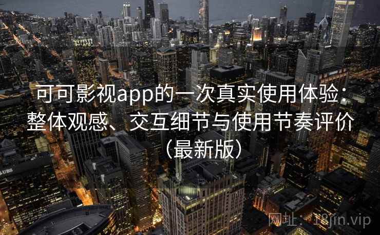 可可影视app的一次真实使用体验：整体观感、交互细节与使用节奏评价（最新版）