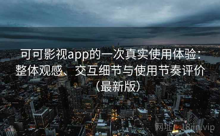 可可影视app的一次真实使用体验：整体观感、交互细节与使用节奏评价（最新版）