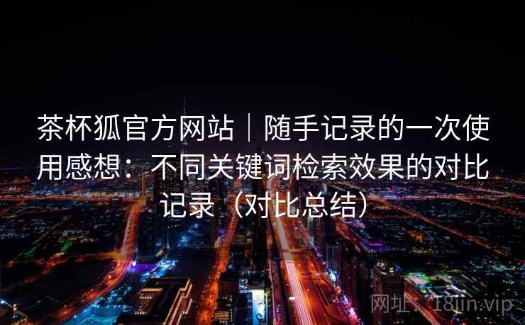 茶杯狐官方网站｜随手记录的一次使用感想：不同关键词检索效果的对比记录（对比总结）