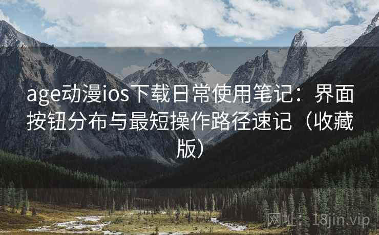 age动漫ios下载日常使用笔记：界面按钮分布与最短操作路径速记（收藏版）