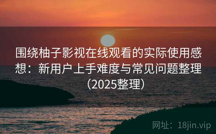 围绕柚子影视在线观看的实际使用感想：新用户上手难度与常见问题整理（2025整理）
