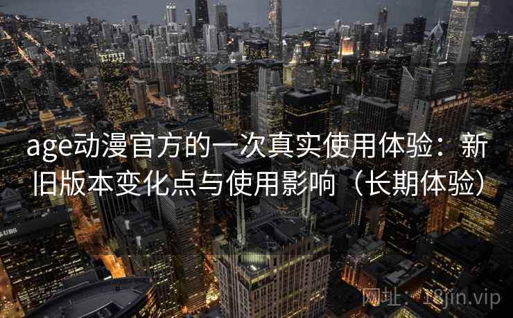 age动漫官方的一次真实使用体验：新旧版本变化点与使用影响（长期体验）