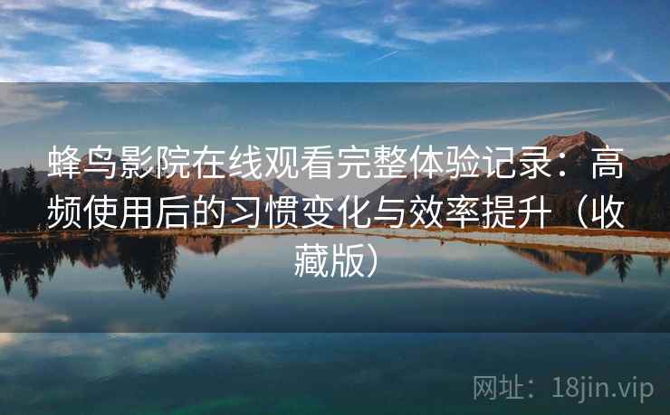 蜂鸟影院在线观看完整体验记录：高频使用后的习惯变化与效率提升（收藏版）