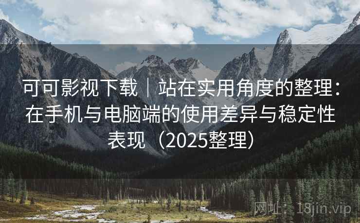 可可影视下载｜站在实用角度的整理：在手机与电脑端的使用差异与稳定性表现（2025整理）
