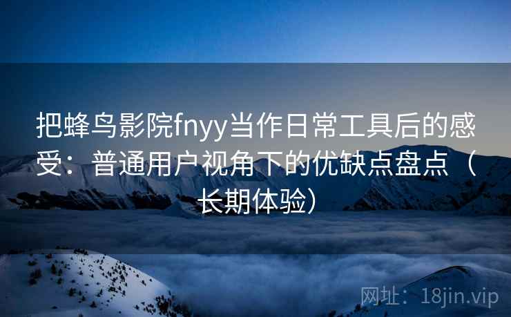 把蜂鸟影院fnyy当作日常工具后的感受：普通用户视角下的优缺点盘点（长期体验）