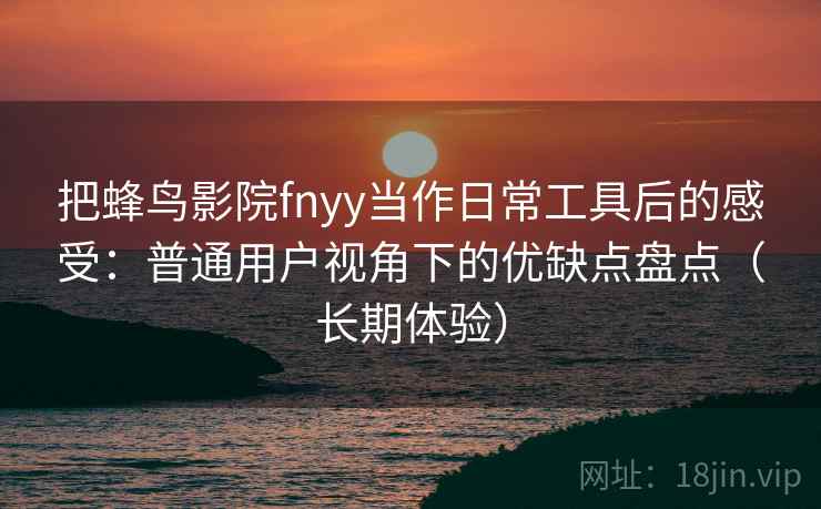 把蜂鸟影院fnyy当作日常工具后的感受：普通用户视角下的优缺点盘点（长期体验）