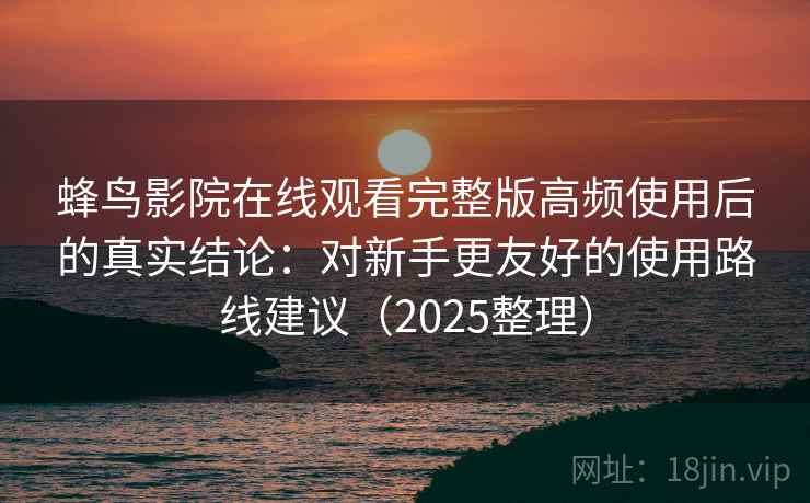 蜂鸟影院在线观看完整版高频使用后的真实结论：对新手更友好的使用路线建议（2025整理）