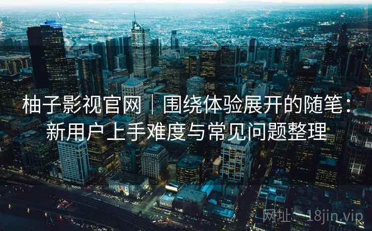 柚子影视官网｜围绕体验展开的随笔：新用户上手难度与常见问题整理
