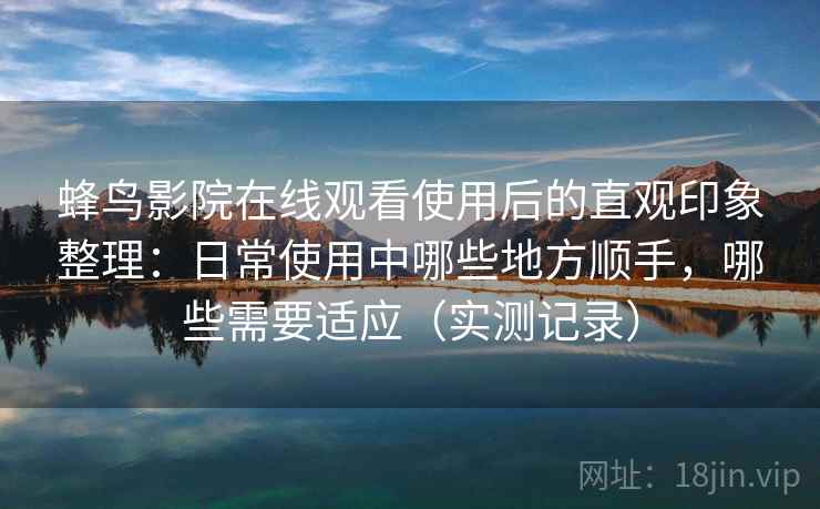 蜂鸟影院在线观看使用后的直观印象整理:日常使用中哪些地方顺手,哪些需要适应(实测记录) 蜂鸟影院在线观看使用后的直观印象整理:日常使用中哪些地方顺手,哪些需要适应(实测记录)