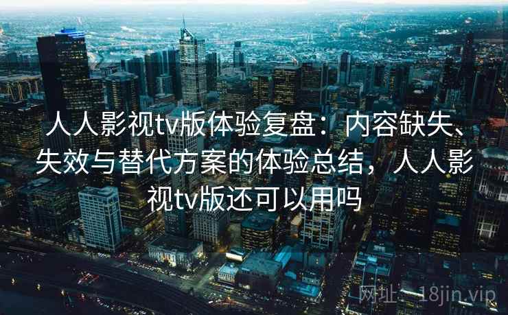 人人影视tv版体验复盘：内容缺失、失效与替代方案的体验总结，人人影视tv版还可以用吗