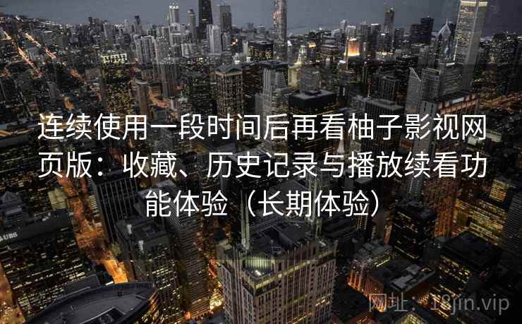 连续使用一段时间后再看柚子影视网页版：收藏、历史记录与播放续看功能体验（长期体验）