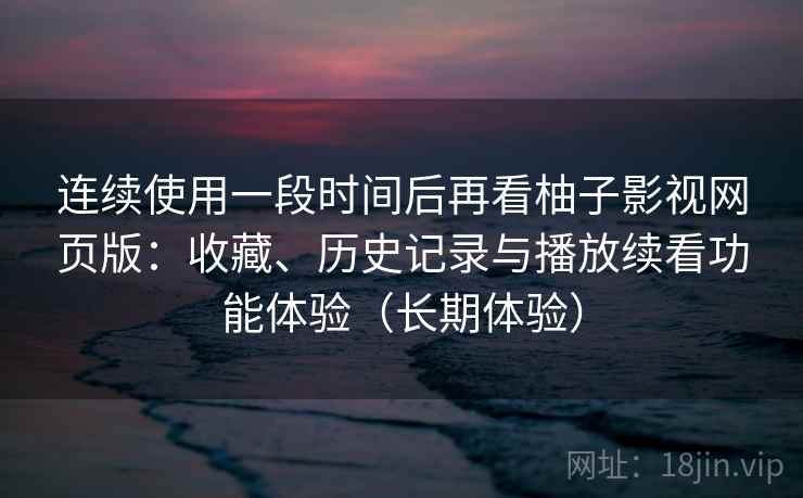 连续使用一段时间后再看柚子影视网页版：收藏、历史记录与播放续看功能体验（长期体验）