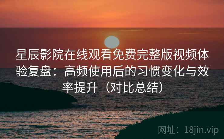 星辰影院在线观看免费完整版视频体验复盘：高频使用后的习惯变化与效率提升（对比总结）