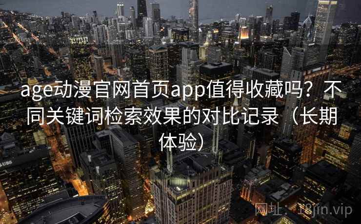 age动漫官网首页app值得收藏吗？不同关键词检索效果的对比记录（长期体验）