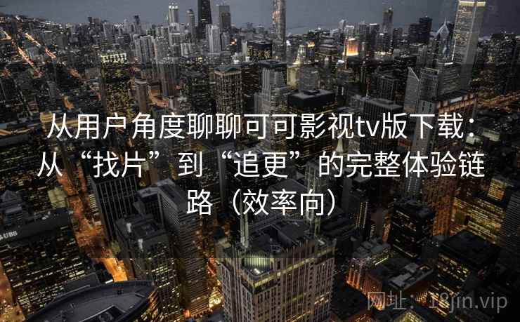 从用户角度聊聊可可影视tv版下载：从“找片”到“追更”的完整体验链路（效率向）