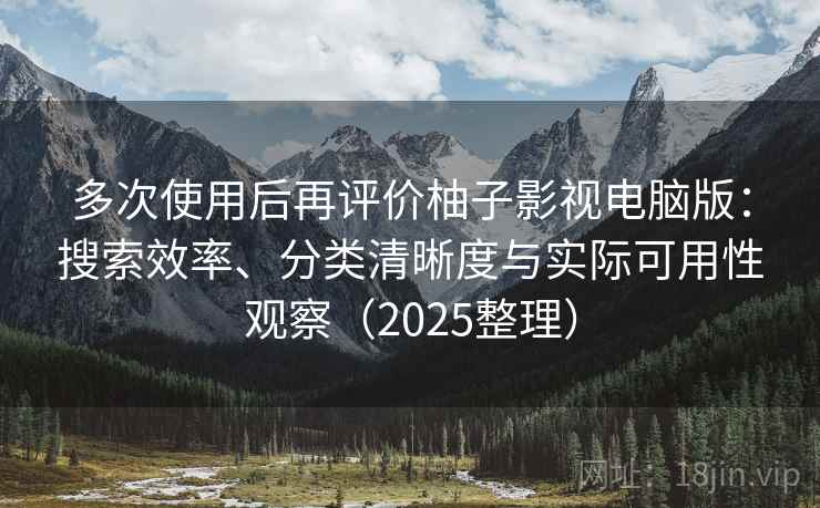 多次使用后再评价柚子影视电脑版：搜索效率、分类清晰度与实际可用性观察（2025整理）