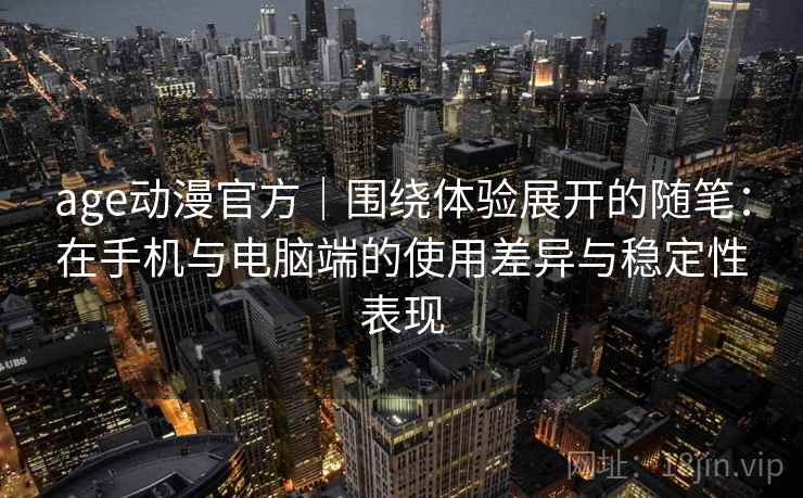 age动漫官方｜围绕体验展开的随笔：在手机与电脑端的使用差异与稳定性表现