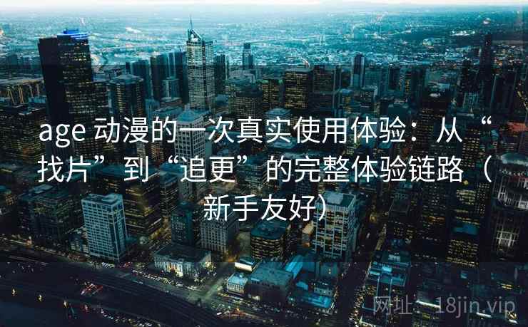 age 动漫的一次真实使用体验：从“找片”到“追更”的完整体验链路（新手友好）