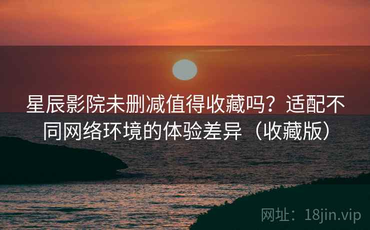 星辰影院未删减值得收藏吗?适配不同网络环境的体验差异(收藏版) 星辰影院未删减值得收藏吗?适配不同网络环境的体验差异(收藏版)