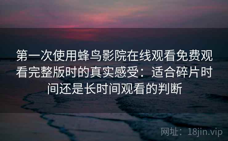 第一次使用蜂鸟影院在线观看免费观看完整版时的真实感受：适合碎片时间还是长时间观看的判断