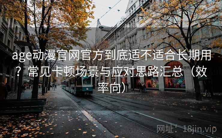 age动漫官网官方到底适不适合长期用？常见卡顿场景与应对思路汇总（效率向）