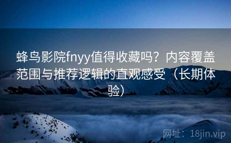 蜂鸟影院fnyy值得收藏吗？内容覆盖范围与推荐逻辑的直观感受（长期体验）