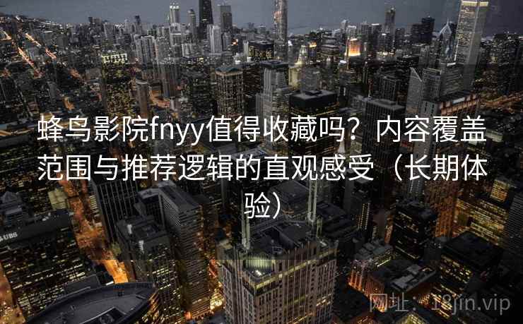蜂鸟影院fnyy值得收藏吗？内容覆盖范围与推荐逻辑的直观感受（长期体验）