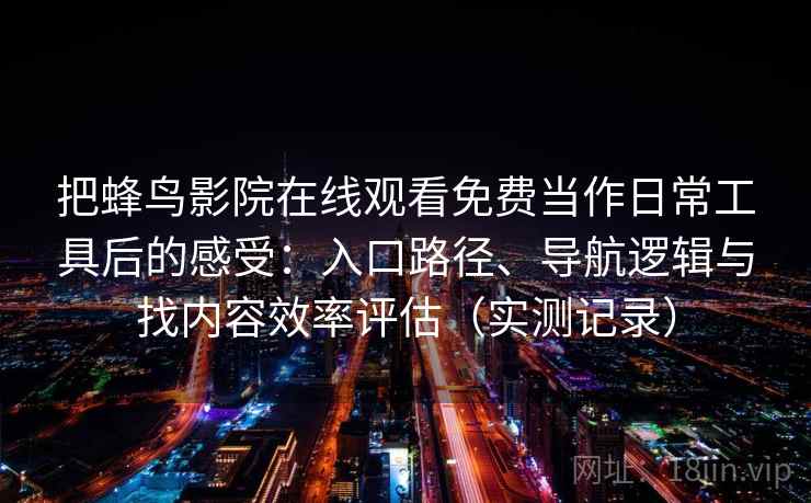 把蜂鸟影院在线观看免费当作日常工具后的感受：入口路径、导航逻辑与找内容效率评估（实测记录）