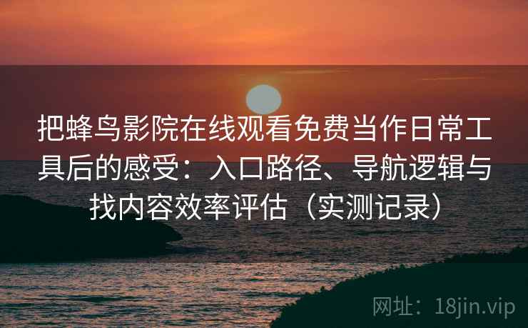 把蜂鸟影院在线观看免费当作日常工具后的感受：入口路径、导航逻辑与找内容效率评估（实测记录）
