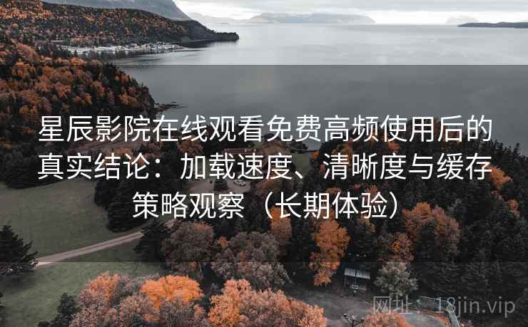 星辰影院在线观看免费高频使用后的真实结论：加载速度、清晰度与缓存策略观察（长期体验）