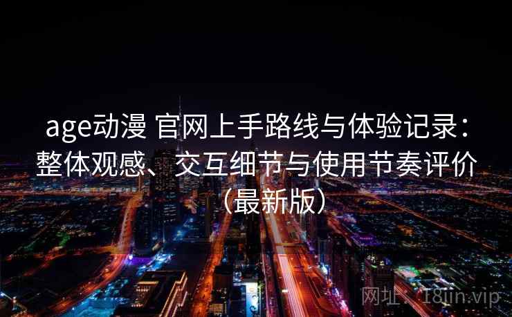 age动漫 官网上手路线与体验记录：整体观感、交互细节与使用节奏评价（最新版）