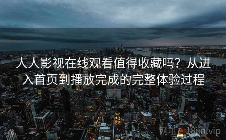 人人影视在线观看值得收藏吗？从进入首页到播放完成的完整体验过程