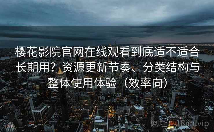 樱花影院官网在线观看到底适不适合长期用？资源更新节奏、分类结构与整体使用体验（效率向）