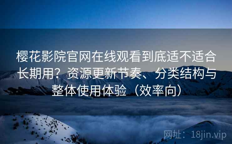 樱花影院官网在线观看到底适不适合长期用？资源更新节奏、分类结构与整体使用体验（效率向）