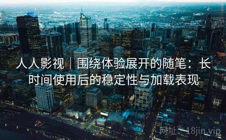 人人影视｜围绕体验展开的随笔：长时间使用后的稳定性与加载表现