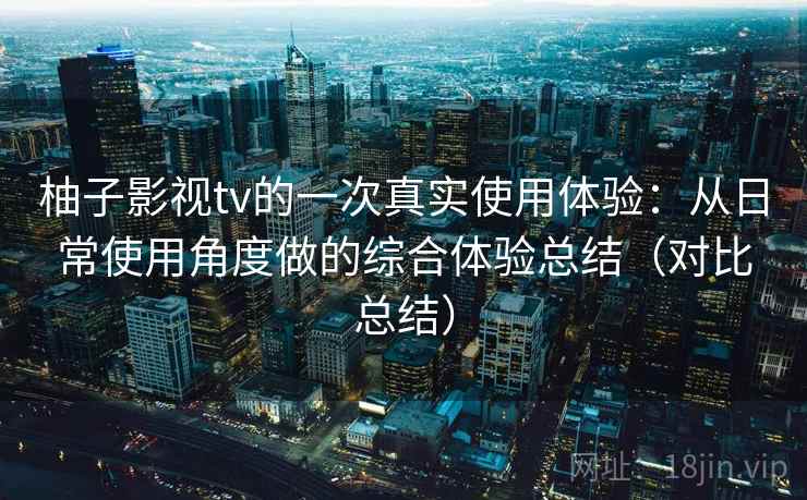 柚子影视tv的一次真实使用体验：从日常使用角度做的综合体验总结（对比总结）