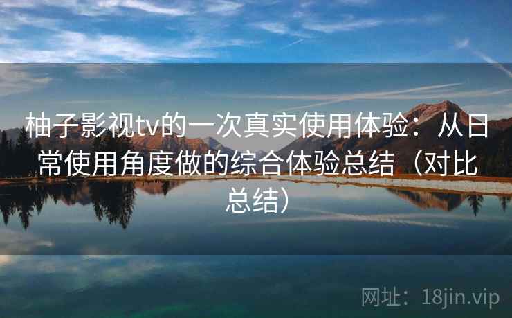 柚子影视tv的一次真实使用体验：从日常使用角度做的综合体验总结（对比总结）