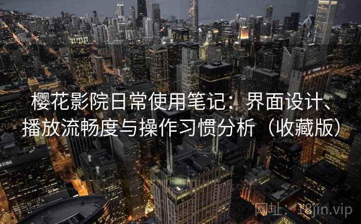 樱花影院日常使用笔记：界面设计、播放流畅度与操作习惯分析（收藏版）