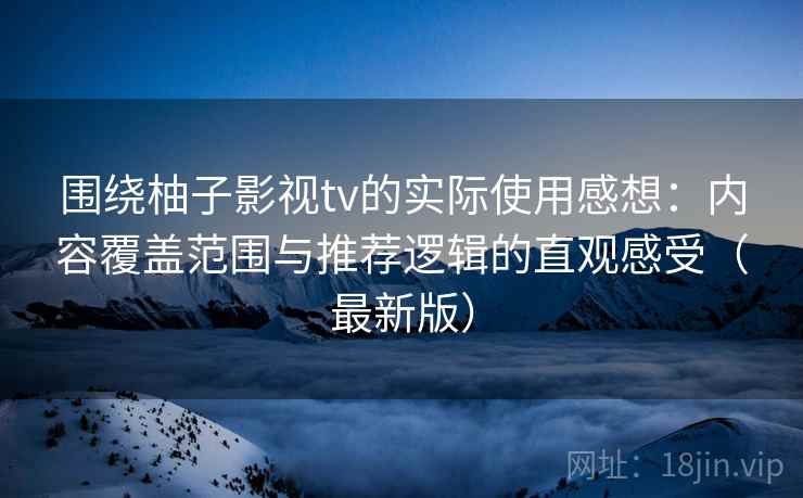 围绕柚子影视tv的实际使用感想：内容覆盖范围与推荐逻辑的直观感受（最新版）
