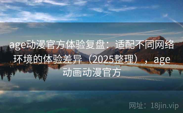 age动漫官方体验复盘：适配不同网络环境的体验差异（2025整理），age动画动漫官方