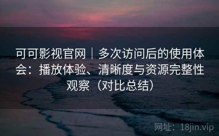 可可影视官网｜多次访问后的使用体会：播放体验、清晰度与资源完整性观察（对比总结）