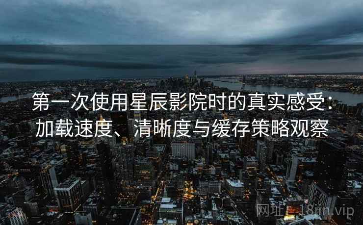 第一次使用星辰影院时的真实感受：加载速度、清晰度与缓存策略观察
