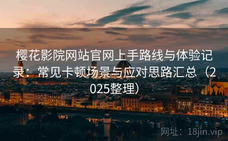 樱花影院网站官网上手路线与体验记录：常见卡顿场景与应对思路汇总（2025整理）